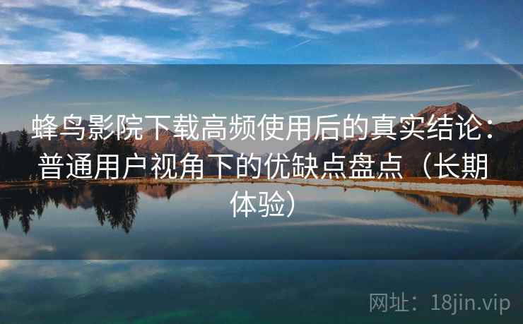蜂鸟影院下载高频使用后的真实结论：普通用户视角下的优缺点盘点（长期体验）