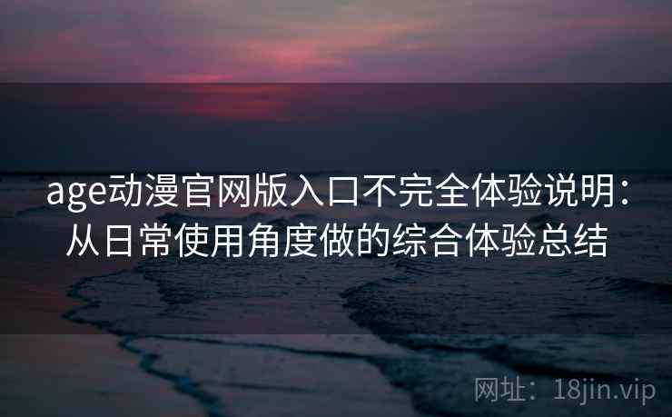 age动漫官网版入口不完全体验说明：从日常使用角度做的综合体验总结