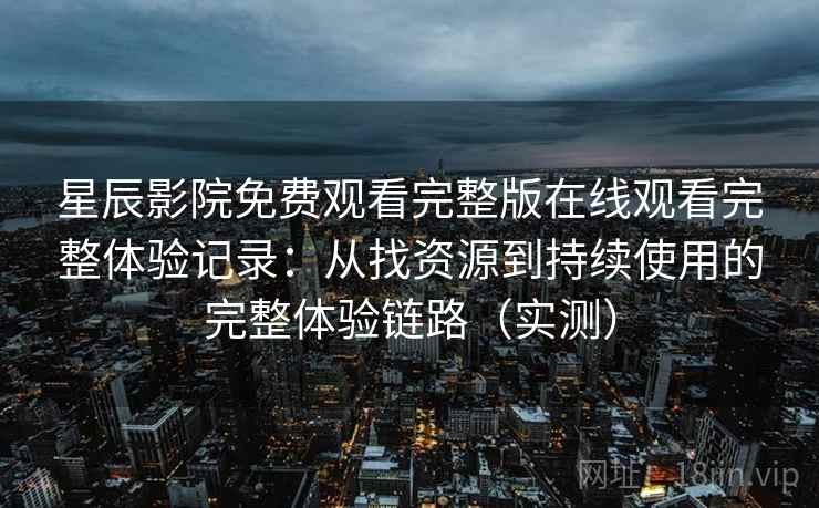 星辰影院免费观看完整版在线观看完整体验记录:从找资源到持续使用的完整体验链路(实测) 星辰影院免费观看完整版在线观看完整体验记录:从找资源到持续使用的完整体验链路(实测)
