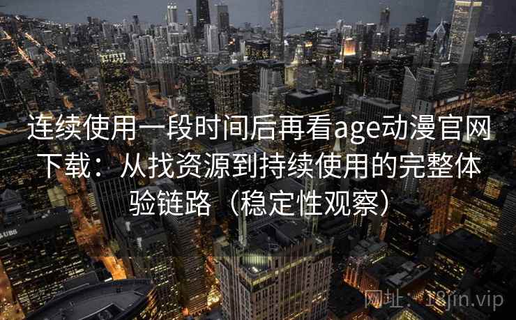 连续使用一段时间后再看age动漫官网下载：从找资源到持续使用的完整体验链路（稳定性观察）