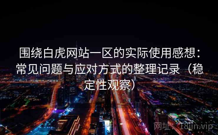 围绕白虎网站一区的实际使用感想:常见问题与应对方式的整理记录(稳定性观察) 围绕白虎网站一区的实际使用感想:常见问题与应对方式的整理记录(稳定性观察)