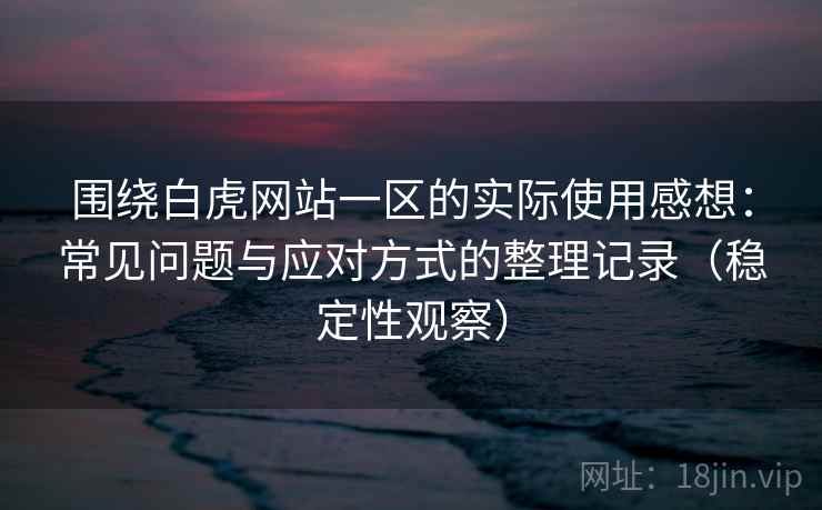 围绕白虎网站一区的实际使用感想:常见问题与应对方式的整理记录(稳定性观察) 围绕白虎网站一区的实际使用感想:常见问题与应对方式的整理记录(稳定性观察)