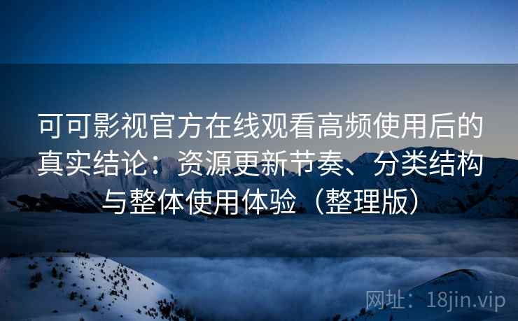 可可影视官方在线观看高频使用后的真实结论:资源更新节奏、分类结构与整体使用体验(整理版) 可可影视官方在线观看高频使用后的真实结论:资源更新节奏、分类结构与整体使用体验(整理版)