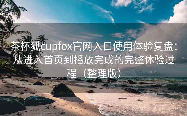 茶杯狐cupfox官网入口使用体验复盘:从进入首页到播放完成的完整体验过程(整理版) 茶杯狐cupfox官网入口使用体验复盘:从进入首页到播放完成的完整体验过程(整理版)