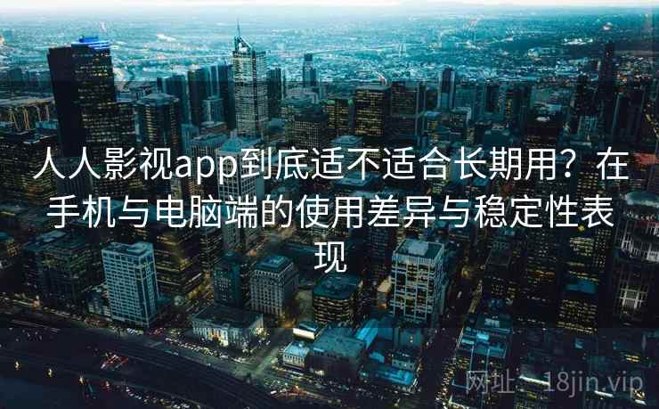 人人影视app到底适不适合长期用？在手机与电脑端的使用差异与稳定性表现