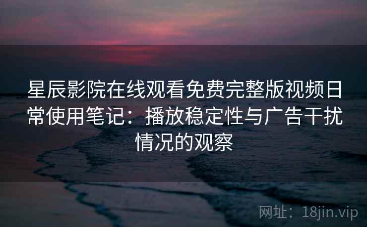 星辰影院在线观看免费完整版视频日常使用笔记:播放稳定性与广告干扰情况的观察 星辰影院在线观看免费完整版视频日常使用笔记:播放稳定性与广告干扰情况的观察