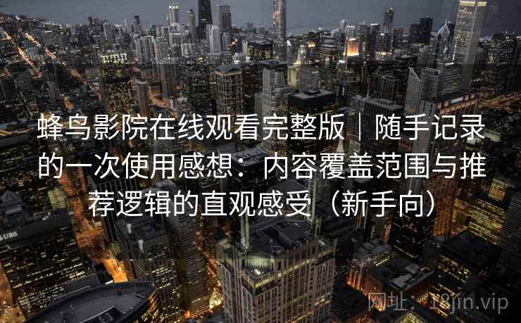 蜂鸟影院在线观看完整版|随手记录的一次使用感想:内容覆盖范围与推荐逻辑的直观感受(新手向) 蜂鸟影院在线观看完整版|随手记录的一次使用感想:内容覆盖范围与推荐逻辑的直观感受(新手向)