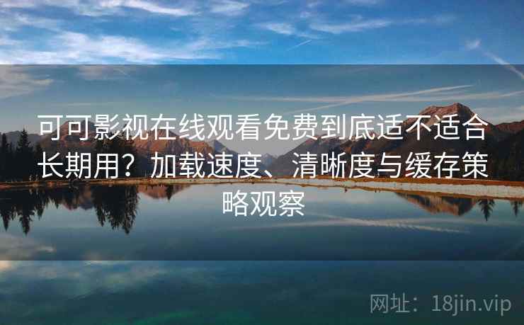 可可影视在线观看免费到底适不适合长期用?加载速度、清晰度与缓存策略观察 可可影视在线观看免费到底适不适合长期用?加载速度、清晰度与缓存策略观察