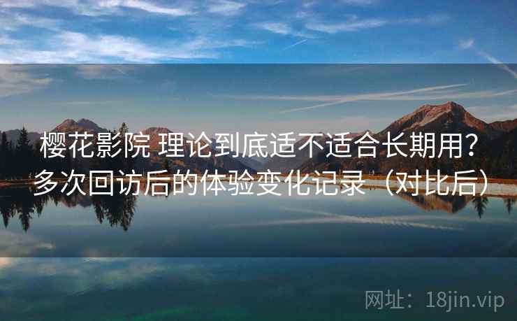 樱花影院 理论到底适不适合长期用？多次回访后的体验变化记录（对比后）