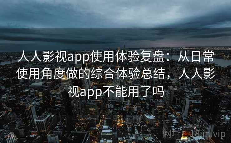 人人影视app使用体验复盘:从日常使用角度做的综合体验总结,人人影视app不能用了吗 人人影视app使用体验复盘:从日常使用角度做的综合体验总结,人人影视app不能用了吗