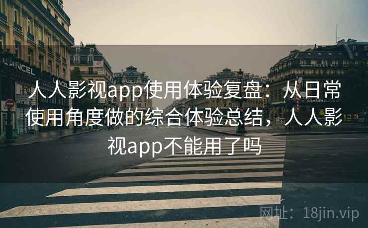 人人影视app使用体验复盘:从日常使用角度做的综合体验总结,人人影视app不能用了吗 人人影视app使用体验复盘:从日常使用角度做的综合体验总结,人人影视app不能用了吗