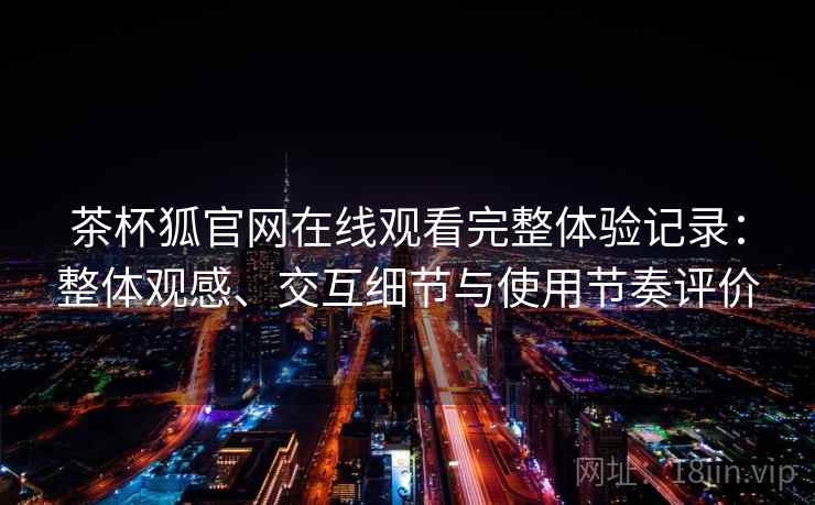 茶杯狐官网在线观看完整体验记录:整体观感、交互细节与使用节奏评价 茶杯狐官网在线观看完整体验记录:整体观感、交互细节与使用节奏评价