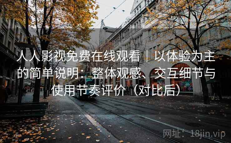 人人影视免费在线观看｜以体验为主的简单说明：整体观感、交互细节与使用节奏评价（对比后）