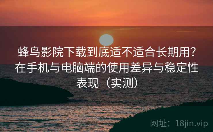 蜂鸟影院下载到底适不适合长期用?在手机与电脑端的使用差异与稳定性表现(实测) 蜂鸟影院下载到底适不适合长期用?在手机与电脑端的使用差异与稳定性表现(实测)