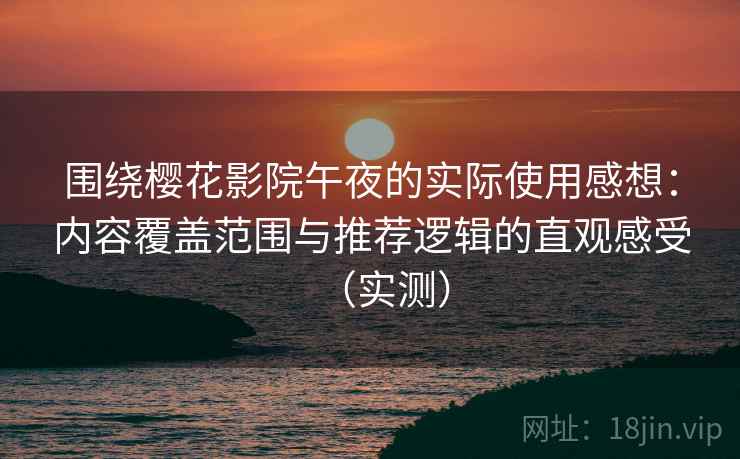 围绕樱花影院午夜的实际使用感想：内容覆盖范围与推荐逻辑的直观感受（实测）