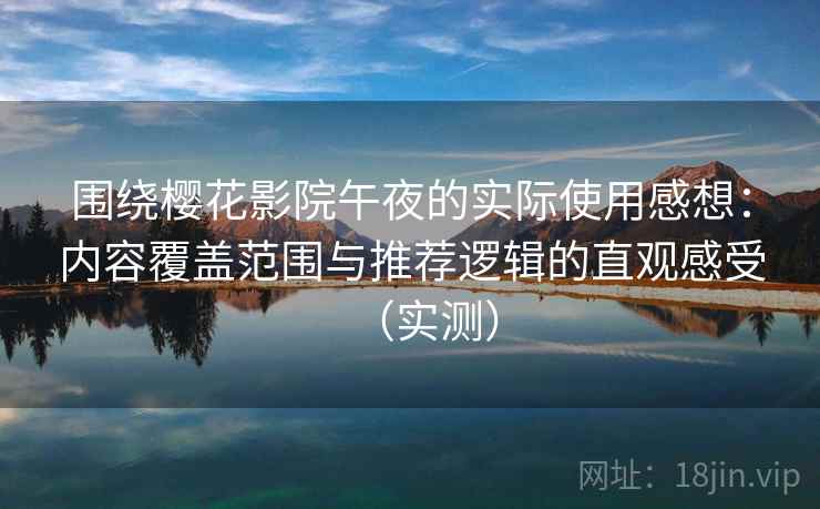 围绕樱花影院午夜的实际使用感想：内容覆盖范围与推荐逻辑的直观感受（实测）