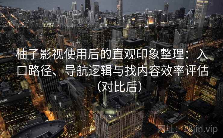 柚子影视使用后的直观印象整理：入口路径、导航逻辑与找内容效率评估（对比后）