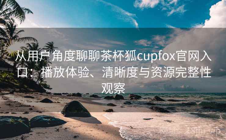 从用户角度聊聊茶杯狐cupfox官网入口:播放体验、清晰度与资源完整性观察 从用户角度聊聊茶杯狐cupfox官网入口:播放体验、清晰度与资源完整性观察