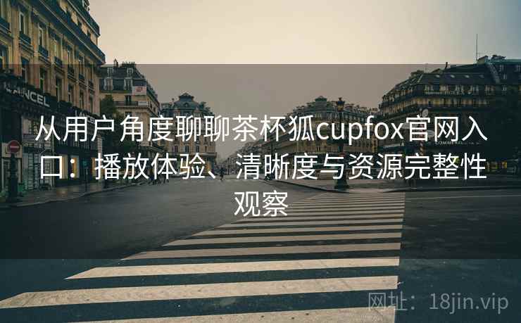 从用户角度聊聊茶杯狐cupfox官网入口:播放体验、清晰度与资源完整性观察 从用户角度聊聊茶杯狐cupfox官网入口:播放体验、清晰度与资源完整性观察