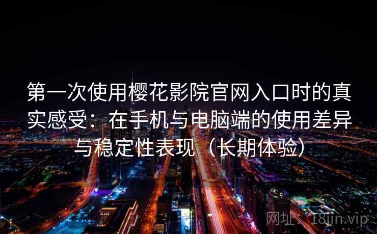 第一次使用樱花影院官网入口时的真实感受：在手机与电脑端的使用差异与稳定性表现（长期体验）