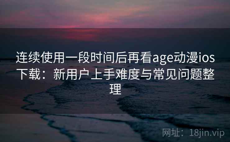 连续使用一段时间后再看age动漫ios下载:新用户上手难度与常见问题整理 连续使用一段时间后再看age动漫ios下载:新用户上手难度与常见问题整理