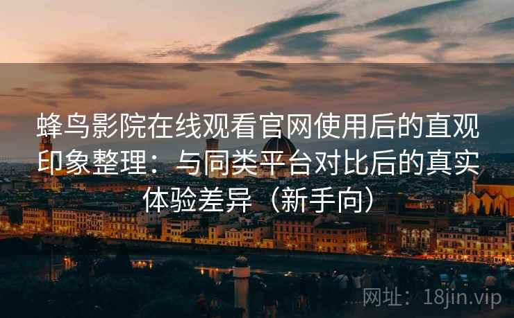 蜂鸟影院在线观看官网使用后的直观印象整理:与同类平台对比后的真实体验差异(新手向) 蜂鸟影院在线观看官网使用后的直观印象整理:与同类平台对比后的真实体验差异(新手向)