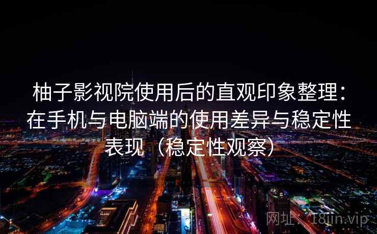 柚子影视院使用后的直观印象整理:在手机与电脑端的使用差异与稳定性表现(稳定性观察) 柚子影视院使用后的直观印象整理:在手机与电脑端的使用差异与稳定性表现(稳定性观察)