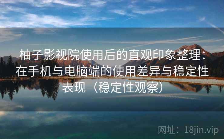 柚子影视院使用后的直观印象整理:在手机与电脑端的使用差异与稳定性表现(稳定性观察) 柚子影视院使用后的直观印象整理:在手机与电脑端的使用差异与稳定性表现(稳定性观察)