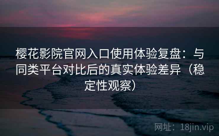 樱花影院官网入口使用体验复盘:与同类平台对比后的真实体验差异(稳定性观察) 樱花影院官网入口使用体验复盘:与同类平台对比后的真实体验差异(稳定性观察)