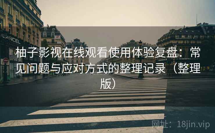 柚子影视在线观看使用体验复盘：常见问题与应对方式的整理记录（整理版）