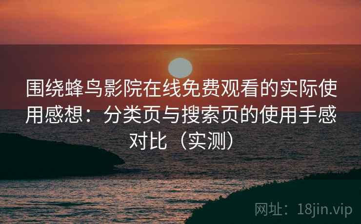 围绕蜂鸟影院在线免费观看的实际使用感想:分类页与搜索页的使用手感对比(实测) 围绕蜂鸟影院在线免费观看的实际使用感想:分类页与搜索页的使用手感对比(实测)