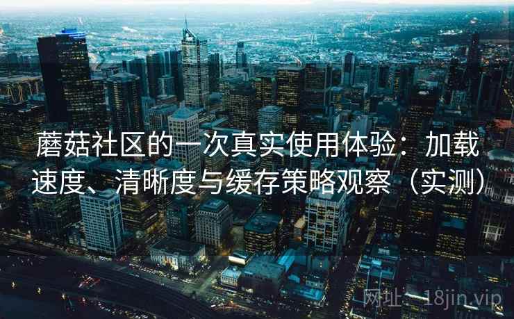 蘑菇社区的一次真实使用体验:加载速度、清晰度与缓存策略观察(实测) 蘑菇社区的一次真实使用体验:加载速度、清晰度与缓存策略观察(实测)