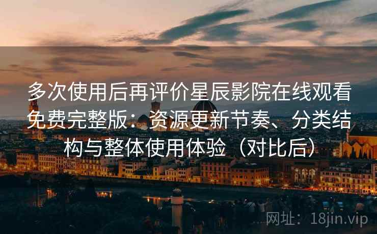 多次使用后再评价星辰影院在线观看免费完整版：资源更新节奏、分类结构与整体使用体验（对比后）