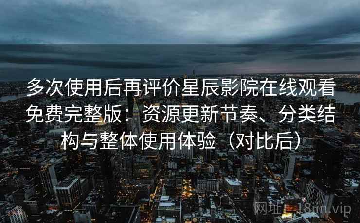 多次使用后再评价星辰影院在线观看免费完整版：资源更新节奏、分类结构与整体使用体验（对比后）
