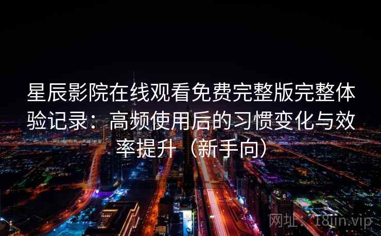 星辰影院在线观看免费完整版完整体验记录：高频使用后的习惯变化与效率提升（新手向）