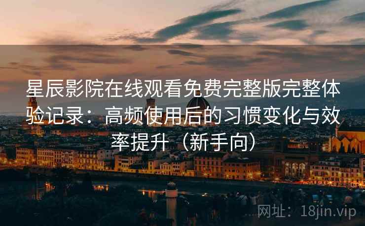 星辰影院在线观看免费完整版完整体验记录：高频使用后的习惯变化与效率提升（新手向）