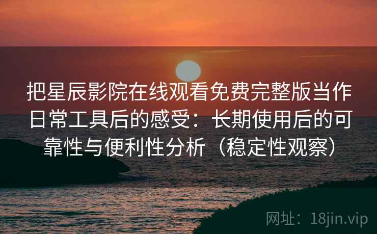 把星辰影院在线观看免费完整版当作日常工具后的感受：长期使用后的可靠性与便利性分析（稳定性观察）