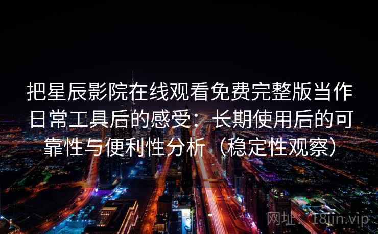 把星辰影院在线观看免费完整版当作日常工具后的感受：长期使用后的可靠性与便利性分析（稳定性观察）