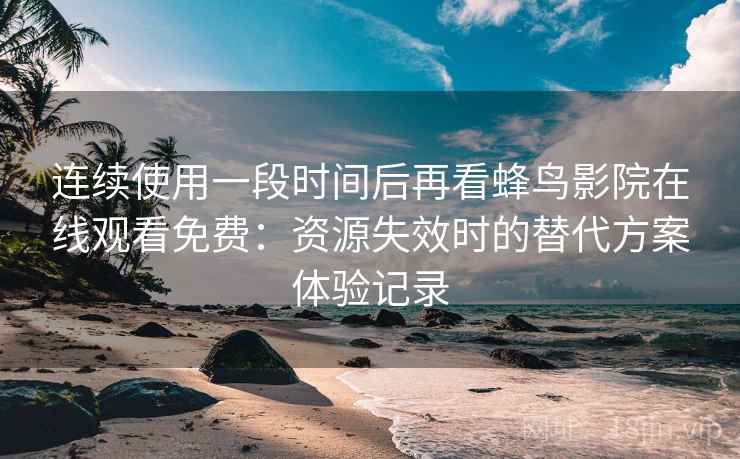 连续使用一段时间后再看蜂鸟影院在线观看免费:资源失效时的替代方案体验记录 连续使用一段时间后再看蜂鸟影院在线观看免费:资源失效时的替代方案体验记录