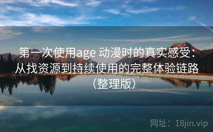 第一次使用age 动漫时的真实感受：从找资源到持续使用的完整体验链路（整理版）
