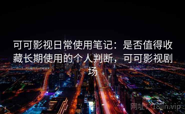 可可影视日常使用笔记:是否值得收藏长期使用的个人判断,可可影视剧场 可可影视日常使用笔记:是否值得收藏长期使用的个人判断,可可影视剧场