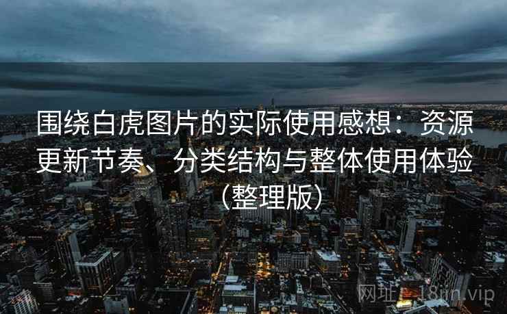 围绕白虎图片的实际使用感想:资源更新节奏、分类结构与整体使用体验(整理版) 围绕白虎图片的实际使用感想:资源更新节奏、分类结构与整体使用体验(整理版)