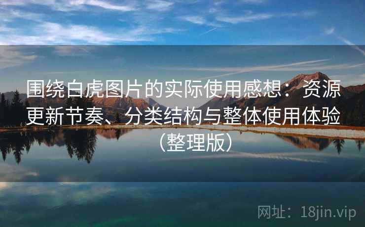 围绕白虎图片的实际使用感想:资源更新节奏、分类结构与整体使用体验(整理版) 围绕白虎图片的实际使用感想:资源更新节奏、分类结构与整体使用体验(整理版)