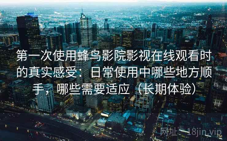 第一次使用蜂鸟影院影视在线观看时的真实感受:日常使用中哪些地方顺手,哪些需要适应(长期体验) 第一次使用蜂鸟影院影视在线观看时的真实感受:日常使用中哪些地方顺手,哪些需要适应(长期体验)