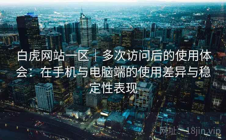 白虎网站一区｜多次访问后的使用体会：在手机与电脑端的使用差异与稳定性表现