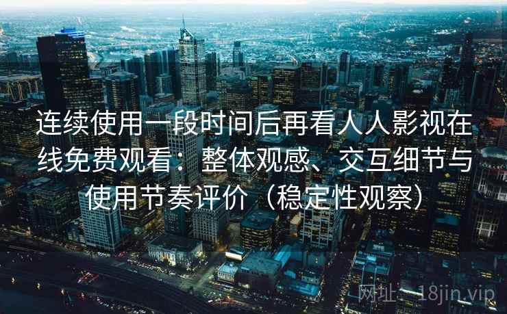 连续使用一段时间后再看人人影视在线免费观看：整体观感、交互细节与使用节奏评价（稳定性观察）