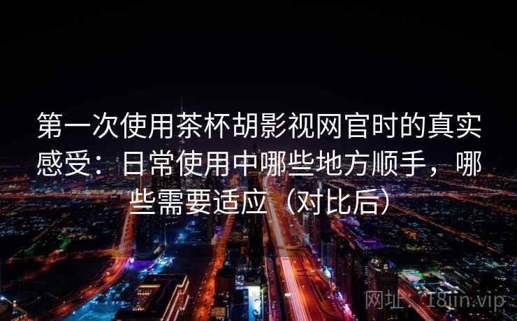 第一次使用茶杯胡影视网官时的真实感受:日常使用中哪些地方顺手,哪些需要适应(对比后) 第一次使用茶杯胡影视网官时的真实感受:日常使用中哪些地方顺手,哪些需要适应(对比后)