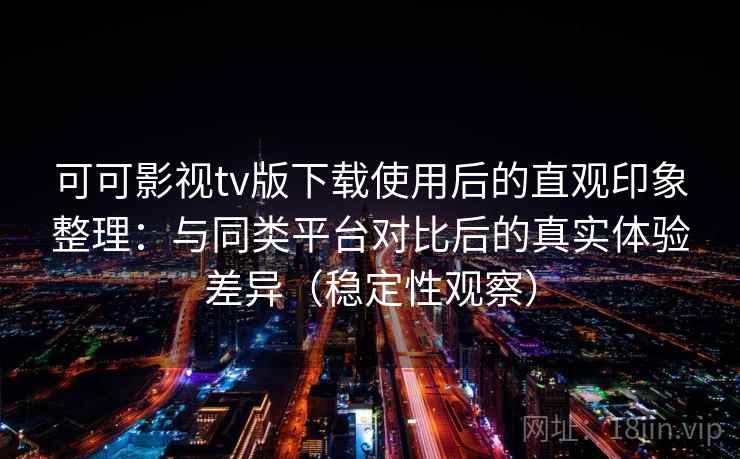 可可影视tv版下载使用后的直观印象整理:与同类平台对比后的真实体验差异(稳定性观察) 可可影视tv版下载使用后的直观印象整理:与同类平台对比后的真实体验差异(稳定性观察)