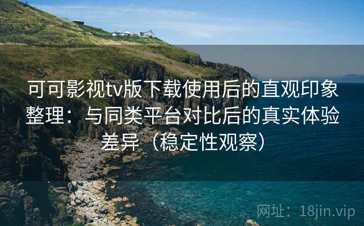 可可影视tv版下载使用后的直观印象整理:与同类平台对比后的真实体验差异(稳定性观察) 可可影视tv版下载使用后的直观印象整理:与同类平台对比后的真实体验差异(稳定性观察)