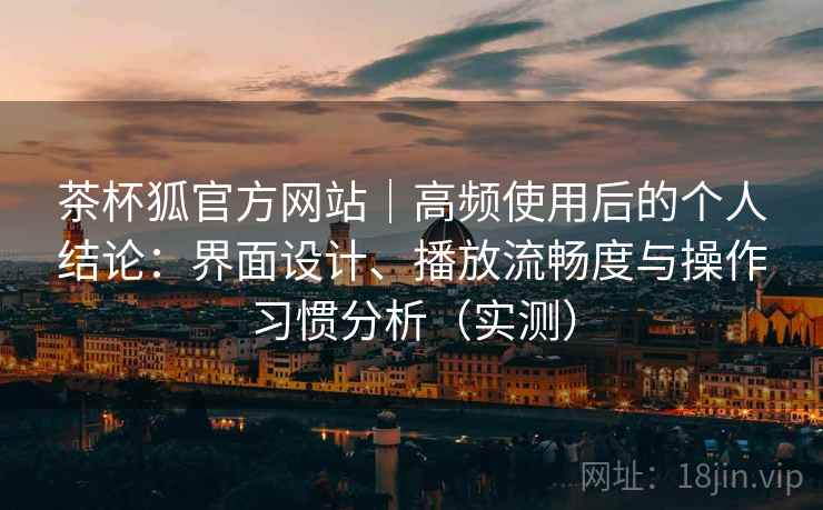 茶杯狐官方网站|高频使用后的个人结论:界面设计、播放流畅度与操作习惯分析(实测) 茶杯狐官方网站|高频使用后的个人结论:界面设计、播放流畅度与操作习惯分析(实测)